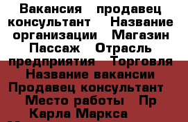 Вакансия “ продавец-консультант“ › Название организации ­ Магазин Пассаж › Отрасль предприятия ­ Торговля › Название вакансии ­ Продавец-консультант › Место работы ­ Пр.Карла Маркса 59 › Минимальный оклад ­ 15 000 › Максимальный оклад ­ 25 000 › Возраст от ­ 25 › Возраст до ­ 45 - Ставропольский край Работа » Вакансии   